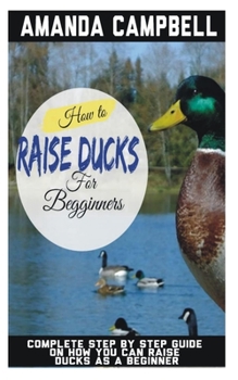 Paperback How to Raise Ducks for Beginners: The Complete Step by Step Guide On How You Can Raise Ducks as A Beginner Book