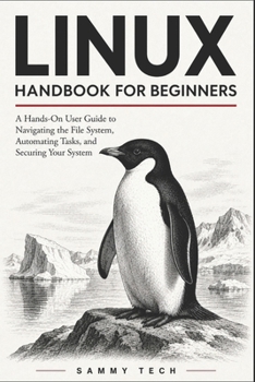 LINUX HANDBOOK FOR BEGINNERS: A Hands-On User Guide to Navigating the File System, Automating Tasks, and Securing Your First Linux Server