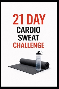 21 Day Cardio Sweat Challenge: A Progressive 21 Day Cardio Training Plan to Improve Endurance (21 Day Challenges)