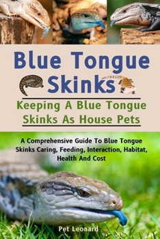 BLUE TONGUE SKINKS: A Comprehensive Guide To Blue Tongue Skinks Caring, Feeding, Interaction, Habitat, Health And Cost