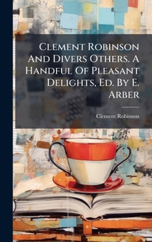 Hardcover Clement Robinson And Divers Others. A Handful Of Pleasant Delights, Ed. By E. Arber Book