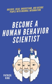 Become A Human Behavior Scientist: Observe, Read, Understand, and Decode People With Minimal Information