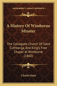 Paperback A History Of Wimborne Minster: The Collegiate Church Of Saint Cuthberga, And King's Free Chapel At Wimborne (1860) Book