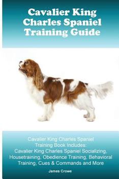 Cavalier King Charles Spaniel Training Guide. Cavalier King Charles Spaniel Training Book Includes: Cavalier King Charles Spaniel Socializing, Housetraining, Obedience Training, Behavioral Training, C