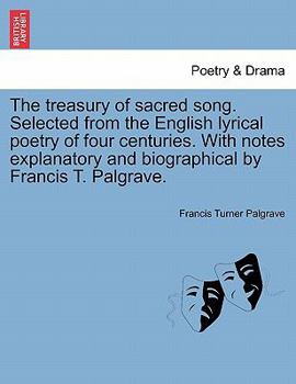 Paperback The Treasury of Sacred Song. Selected from the English Lyrical Poetry of Four Centuries. with Notes Explanatory and Biographical by Francis T. Palgrav Book