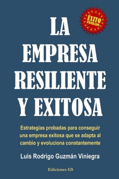 LA EMPRESA RESILIENTE Y EXITOSA: Estrategias probadas para conseguir una empresa exitosa que se adapta al cambio y evoluciona constantemente. (Spanish Edition)