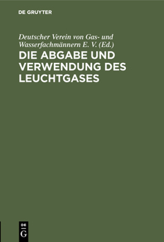 Hardcover Die Abgabe Und Verwendung Des Leuchtgases: Anleitung Zur Aufstellung Von Vorschriften Und Regeln Für Den Gasbezug, Die Einrichtung Und Den Gebrauch De [German] Book