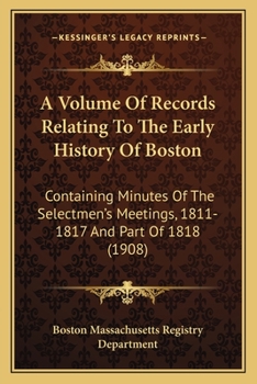 Paperback A Volume Of Records Relating To The Early History Of Boston: Containing Minutes Of The Selectmen's Meetings, 1811-1817 And Part Of 1818 (1908) Book
