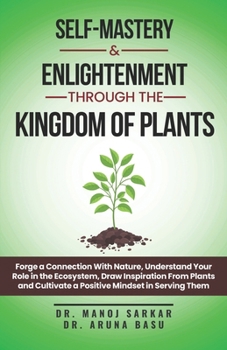 Self-Mastery And Enlightenment Through The Kingdom Of Plants: Forge a Connection With Nature, Understand Your Role in the Ecosystem, Draw Inspiration From Plants and Cultivate a Positive Mindset