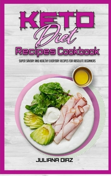 Hardcover Keto Diet Recipes Cookbook: Super Savory And Healthy Everyday Recipes For Absolute Beginners Book