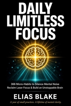 DAILY LIMITLESS FOCUS: 366 Micro-Habits to Silence Mental Noise, Reclaim Laser Focus & Build an Unstoppable Brain