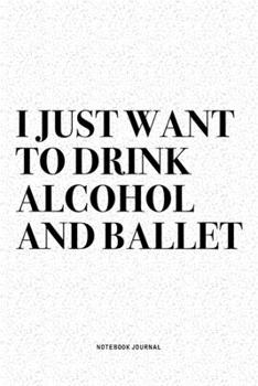 Paperback I Just Want To Drink Alcohol And Ballet: A 6x9 Inch Diary Notebook Journal With A Bold Text Font Slogan On A Matte Cover and 120 Blank Lined Pages Mak Book
