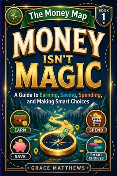The Money Map: Money Isn’t Magic: A Guide to Earning, Saving, Spending, and Making Smart Choices