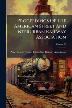 Proceedings Of The American Street And Interurban Railway Association, Volume 29...
