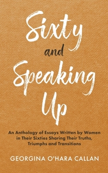 Paperback Sixty and Speaking Up: An Anthology of Essays Written by Women in their Sixties Sharing their Truths, Triumphs and Transitions Book
