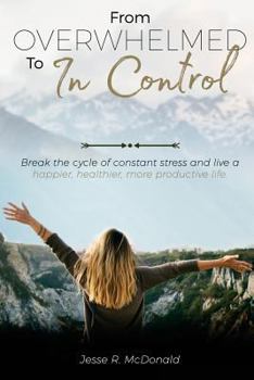 From Overwhelmed to In Control: Break the constant cycle of stress and live a happier, healthier, more productive life.