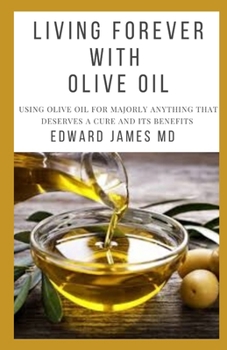 LIVING FOREVER WITH OLIVE OIL: USING OLIVE OIL FOR MAJORLY ANYTHING THAT DESERVES A CURE AND ITS BENEFITS