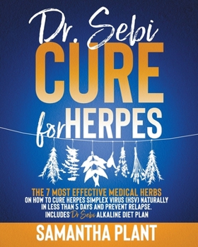 Dr. Sebi Cure for Herpes: The 7 Most Effective Medical Herbs On How to Cure Herpes Simplex Virus (HSV) Naturally in Less Than 5 Days and Prevent Relapse. Includes Dr. Sebi Alkaline Diet Plan