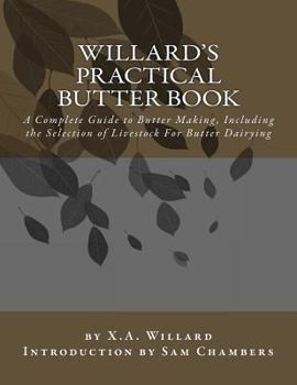 Willard's Practical Butter Book: A Complete Treatise on Butter-Making at Factories and Farm Dairies, Including the Selection, Feeding and Management of Stock for Butter Dairying-With Plans for Dairy R