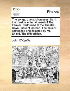 Paperback The Songs, Duets, Chorusses, &c. in the Musical Entertainment of the Farmer. Performed at the Theatre Royal, Covent Garden. the Musick Composed and Se Book