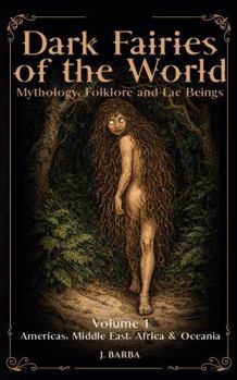 Dark Fairies of the World Volume 1 Americas, Middle East, Africa and Oceania: A Comprehensive Reference to Dark Fairies, Fae Legends, and Global Fairy Folklore