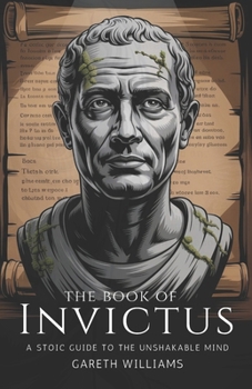 The Book of Invictus: A Stoic Guide to the Unshakable Mind
