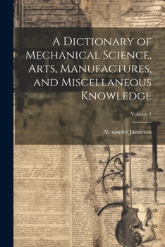 Paperback A Dictionary of Mechanical Science, Arts, Manufactures, and Miscellaneous Knowledge; Volume 1 Book