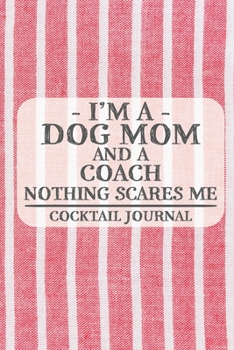 I'm a Dog Mom and a Coach Nothing Scares Me Cocktail Journal: Blank Cocktail Journal to Write in for Women, Bartenders, Drink and Alcohol Log, ... for Women, Wife, Mom, Aunt (6x9 120 pages)