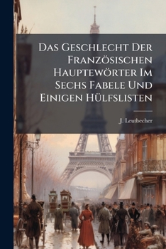 Das Geschlecht Der Französischen Hauptewörter Im Sechs Fabele Und Einigen Hülfslisten: Ein Anhang Zu Jeder Französ. Sprachlehre...