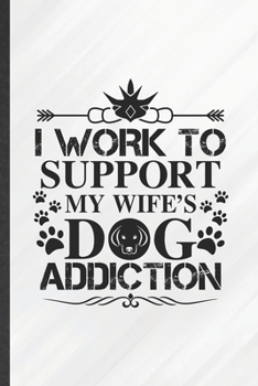 I Work to Support My Wife's Dog Addiction: Funny Blank Lined Notebook Journal For Pet Dog, Dog Mom Wife Lover, Inspirational Saying Unique Special Birthday Gift Vintage 6x9 110 Pages