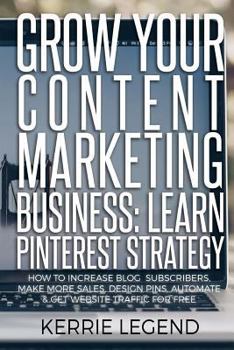 Paperback Grow Your Content Marketing Business: Learn Pinterest Strategy: How to Increase Blog Subscribers, Make More Sales, Design Pins, Automate & Get Website Book