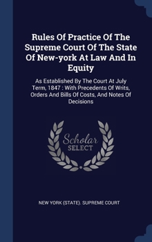 Rules Of Practice Of The Supreme Court Of The State Of New-york At Law And In Equity: As Established By The Court At July Term, 1847: With Precedents Of Writs, Orders And Bills Of Costs, And Notes Of 