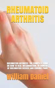 Paperback Rheumatoid Arthritis: Rheumatoid Arthritis: The Complete Guide on How to Heal Inflammation, 10 Dangers of Rheumatoid Disease and Chronic Pai Book