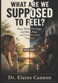 What Are We Supposed to Feel?: Race, White Privilege, Black Pain, and How We Make Things Better Together