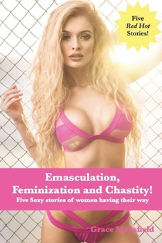 Emasculation, Feminization and Chastity!: Five sexy stories of women having their way