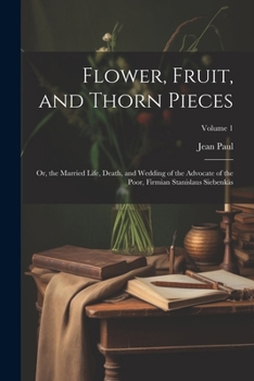 Paperback Flower, Fruit, and Thorn Pieces: Or, the Married Life, Death, and Wedding of the Advocate of the Poor, Firmian Stanislaus Siebenkäs; Volume 1 Book