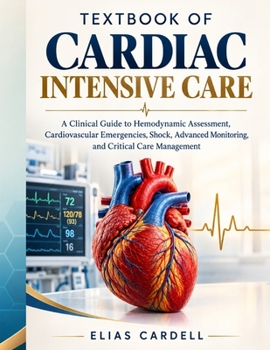 Textbook Of Cardiac Intensive Care: A Clinical Guide to Hemodynamic Assessment, Cardiovascular Emergencies, Shock, Advanced Monitoring, and Critical Care Management