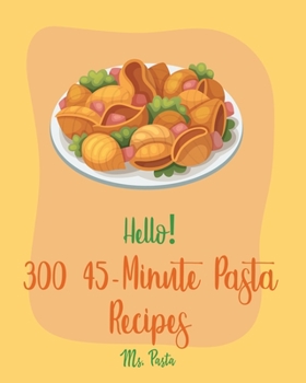 Paperback Hello! 300 45-Minute Pasta Recipes: Best 45-Minute Pasta Cookbook Ever For Beginners [Book 1] Book