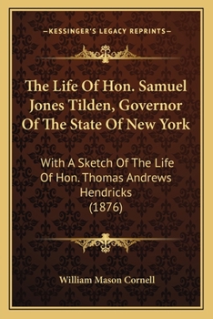 The Life of Hon. Samuel Jones Tilden, Governor of the State of New York; With a Sketch of the Life of Hon. Thomas Andrews Hendricks, Governor of the State of Indiana
