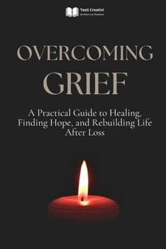 Overcoming Grief: A Practical Guide to Healing, Finding Hope, and Rebuilding Life After Loss