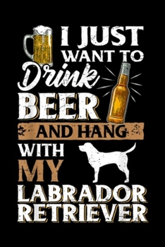 Paperback I Just Want to Drink Beer And hang with my Labrador Retriever: I Just Want to Drink Beer And Pet My Labrador Retriever Gift Journal/Notebook Blank Lin Book