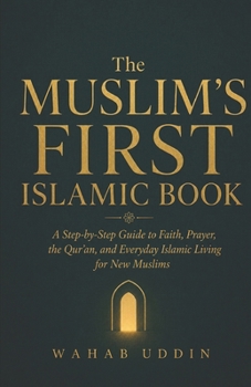The Muslim's First Islamic Book: A Step-by-Step Guide to Faith, Prayer, the Qur'an, and Everyday Islamic Living for New Muslims