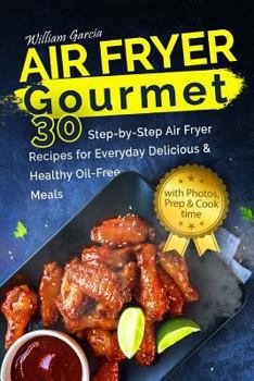 Air Fryer Gourmet: 30 Step-by-Step Air Fryer Recipes for Everyday Delicious & H: Air Fryer Gourmet: 30 Step-by-Step Air Fryer Recipes for Everyday Delicious & Healthy Oil-Free Meals