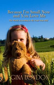 Paperback Because I'm Small Now And You Love Me: The World According To My Four-Year-Old Book