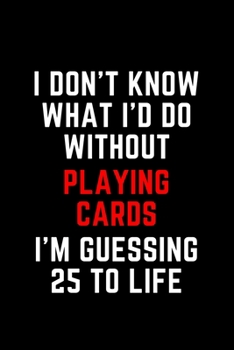 I Don't Know What I'd Do Without Playing Cards I'm Guessing 25 To Life: 6"x9" 120 Pages Journal