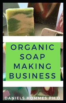 ORGANIC SOAP MAKING BUSINESS: How to Starting, Running & Growing a Successful Homebased Business (Organic Soap Making Business)