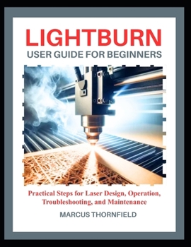 Paperback Lightburn User Guide for Beginners: Practical Steps for Laser Design, Operation, Troubleshooting, and Maintenance Book