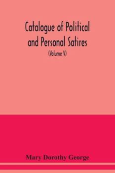 Catalogue of Political and Personal Satires; Preserved in the Department of prints and Drawings in the British Museum (Volume V) 1771-1783