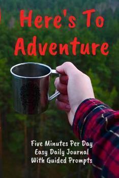 Here's To Adventure Five Minutes Per Day Easy Daily Journal With Guided Prompts: Easy To Stick With It. Just Write A Couple Of Lines At End Of Day To ... Journaling For The Time Challenged (CQS.0406)