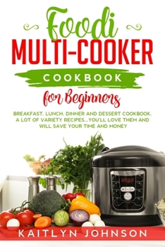 Foodi Multi-Cooker Cookbook for Beginners: Breakfast, Lunch, Dinner and Dessert Cookbook. A Lot of Variety Recipes...You'll love Them and Will Save Your time and Money.